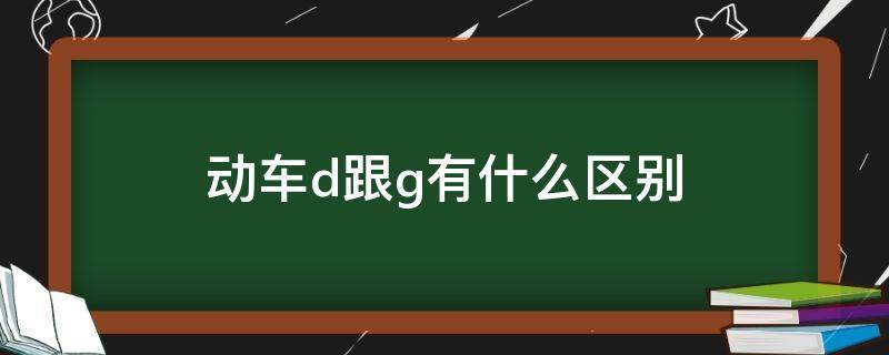 动车d跟g有什么区别（动车d和g）