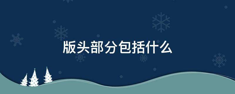 版头部分包括什么（版头部分包括什么是语文必考吗）