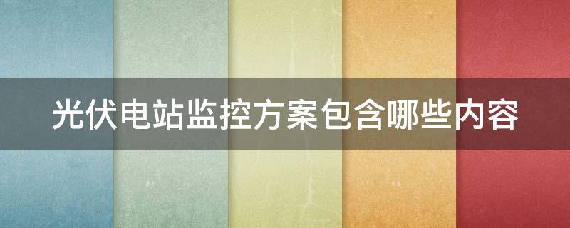 光伏电站监控方案包含哪些内容 光伏电站监控方案包含哪些内容和方法