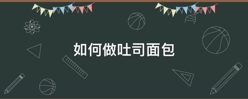 如何做吐司面包（如何做吐司面包用烤箱）