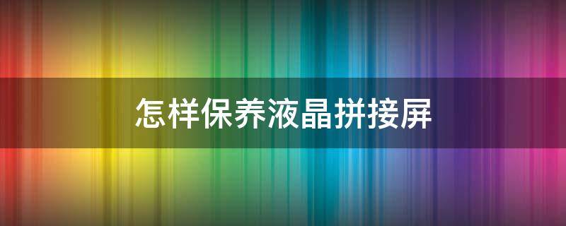 怎样保养液晶拼接屏 怎样保养液晶拼接屏的屏幕