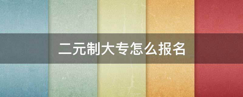 二元制大专怎么报名 二元制大专报名时间