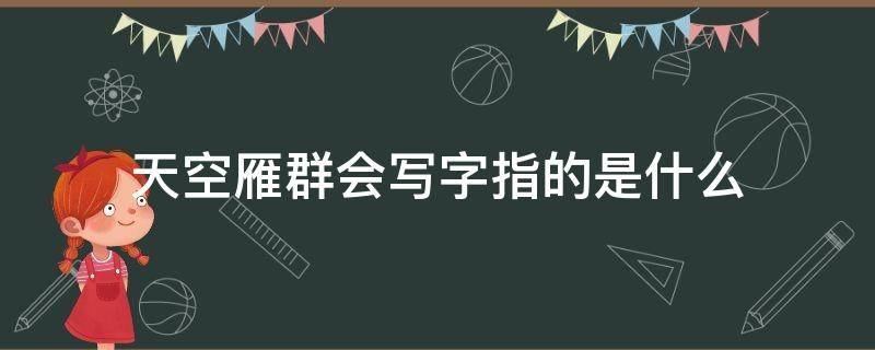 天空雁群会写字指的是什么（天空雁群会写字照样子写句子怎么写）