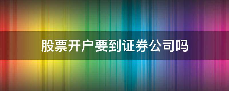 股票开户要到证券公司吗（股票开户一定要去证券中心吗）