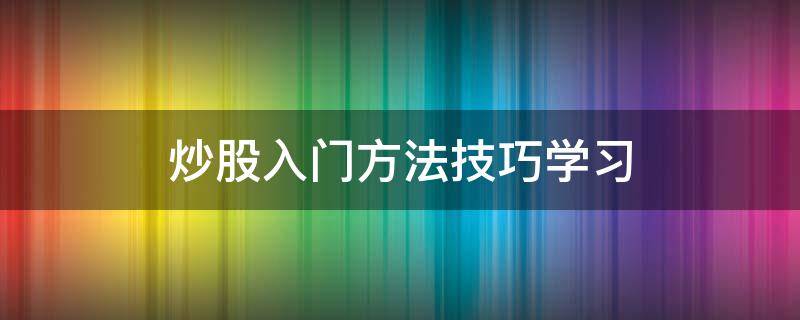 炒股入门方法技巧学习（炒股新手入门与技巧）