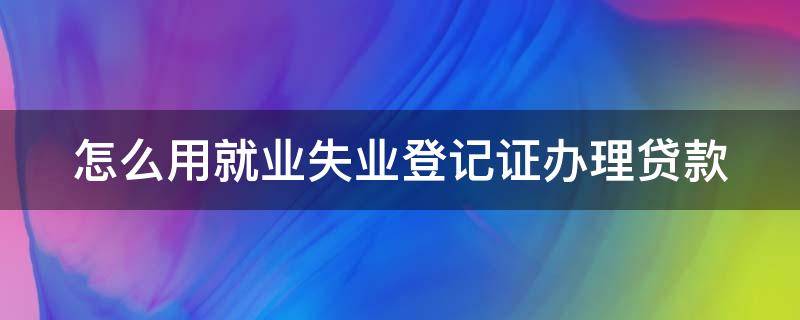 怎么用就业失业登记证办理贷款 就业失业登记证申请贷款