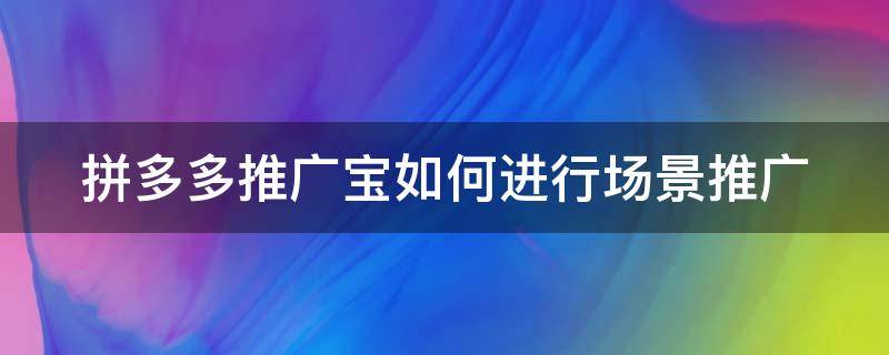 拼多多推广宝如何进行场景推广 拼多多场景推广怎么推