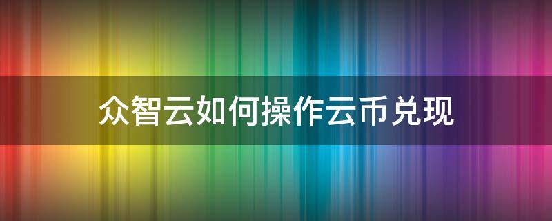 众智云如何操作云币兑现 众智云app