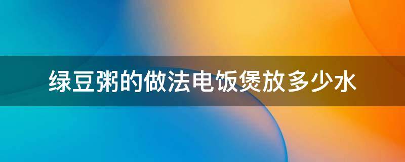 绿豆粥的做法电饭煲放多少水（绿豆粥的做法电饭煲放多少水合适）