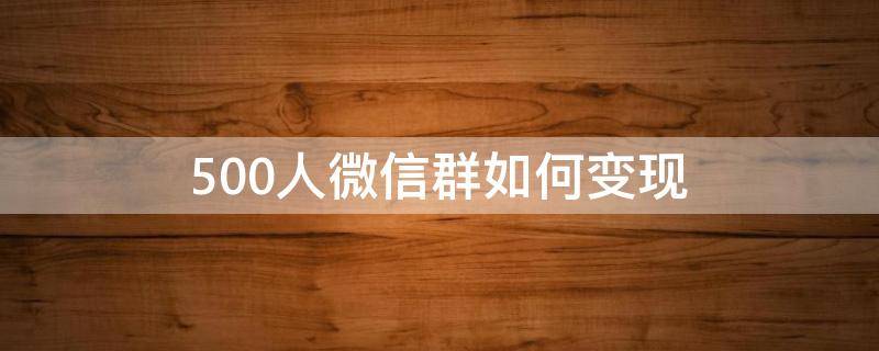 500人微信群如何变现 500人微信群如何扩大到1000人