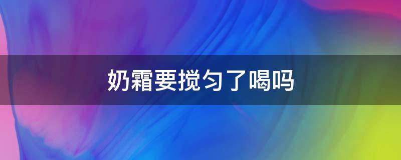 奶霜要搅匀了喝吗（奶霜需要搅拌吗）