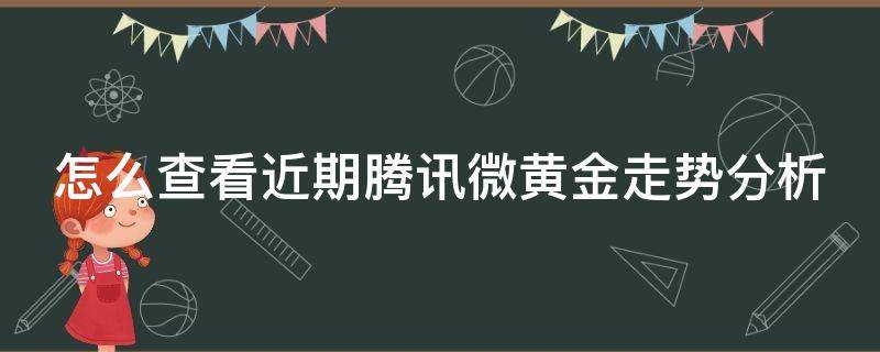 怎么查看近期腾讯微黄金走势分析 腾讯微黄金手续费怎么算