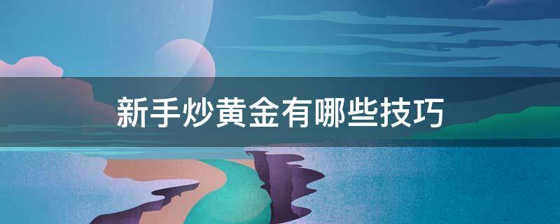 新手炒黄金有哪些技巧 新手炒黄金有哪些技巧视频