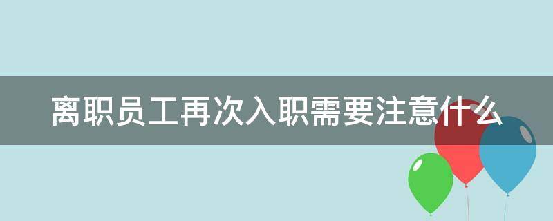 离职员工再次入职需要注意什么（离职员工再次入职需要注意什么细节）