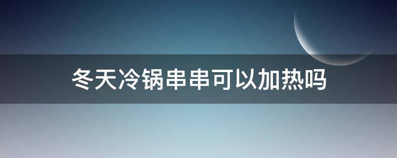 冬天冷锅串串可以加热吗（冬天冷锅串串可以加热吗为什么）