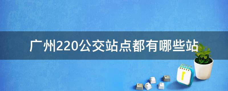 广州220公交站点都有哪些站 广州220路公交线路