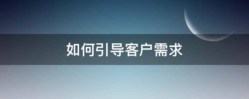 如何引导客户需求 如何引导客户需求增加