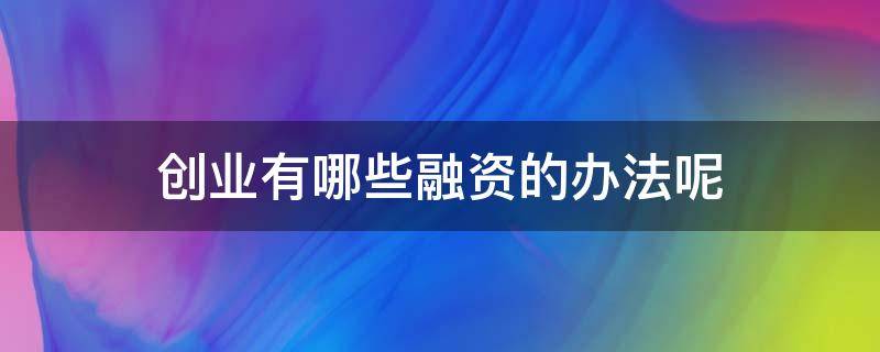 创业有哪些融资的办法呢 创业有哪些融资的办法呢英文