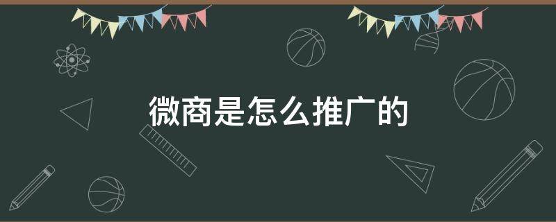 微商是怎么推广的 微商是怎么推广的呢