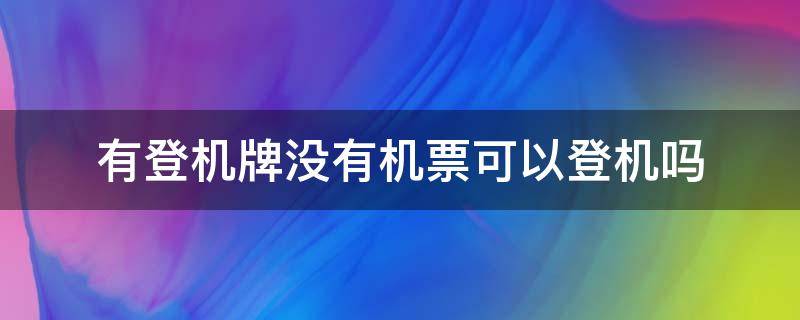 有登机牌没有机票可以登机吗 有登机牌没有机票可以登机吗怎么办