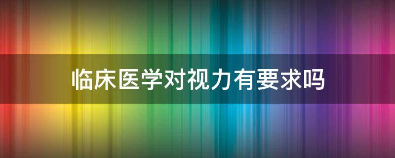 临床医学对视力有要求吗（临床医学对视力有要求吗男生）