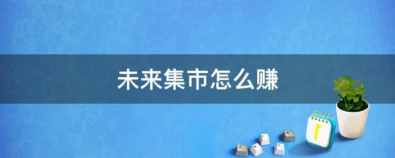 未来集市怎么赚 未来集市怎么赚钱快