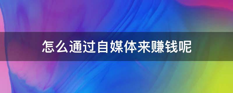 怎么通过自媒体来赚钱呢（怎么通过自媒体来赚钱呢知乎）