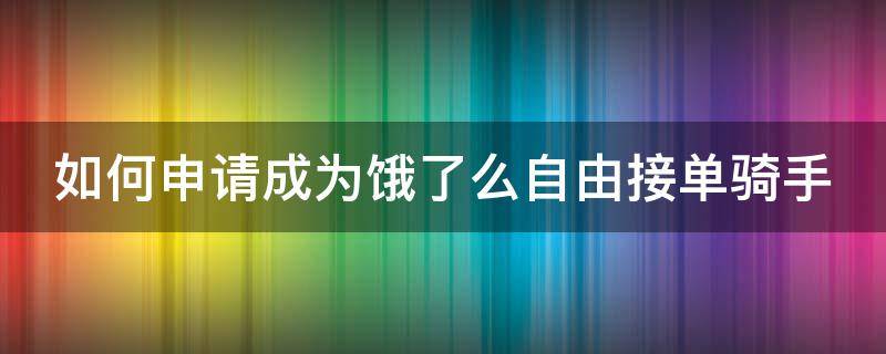 如何申请成为饿了么自由接单骑手 如何申请成为饿了么自由接单骑手兼职