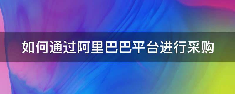 如何通过阿里巴巴平台进行采购 阿里巴巴怎么采购