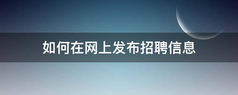 如何在网上发布招聘信息 怎样在网上发布招聘