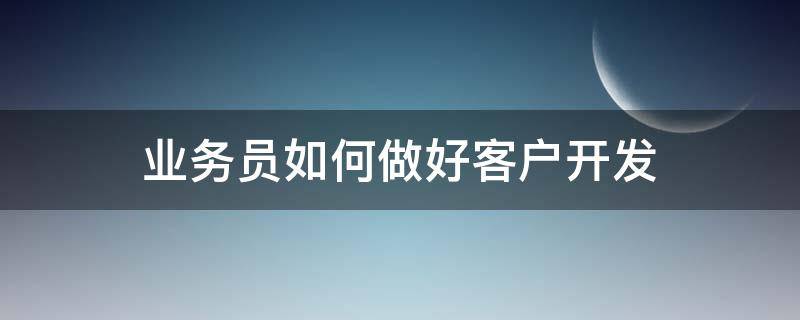 业务员如何做好客户开发（业务员如何做好客户开发管理）