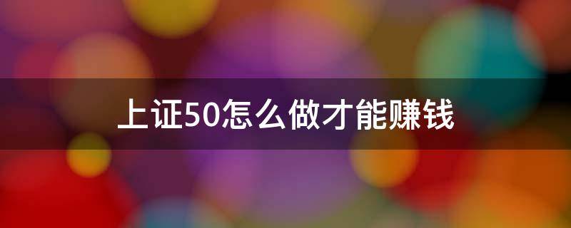 上证50怎么做才能赚钱（上证50赚钱吗）