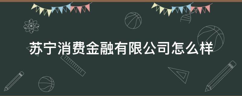 苏宁消费金融有限公司怎么样 苏宁消费金融有限公司怎么样知乎