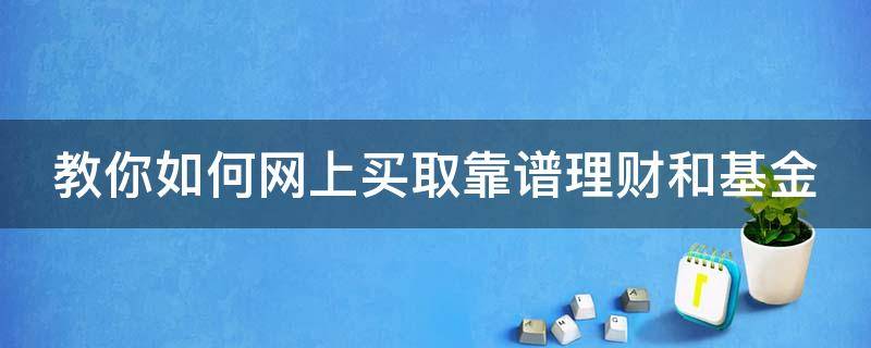 教你如何网上买取靠谱理财和基金 网上怎么买基金挣钱