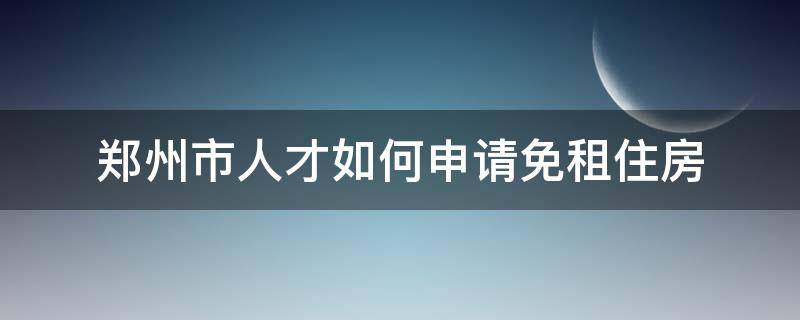 郑州市人才如何申请免租住房 郑州市人才如何申请免租住房补贴