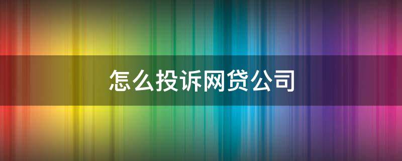 怎么投诉网贷公司（怎么投诉网贷公司骚扰电话）