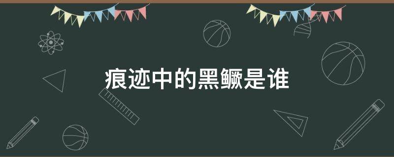 痕迹中的黑鳜是谁 痕迹中的黑鳜是谁杀死的