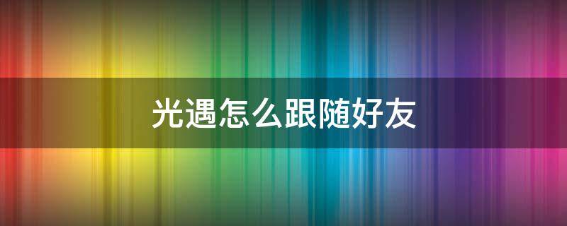 光遇怎么跟随好友（光遇如何跟随另一个玩家）