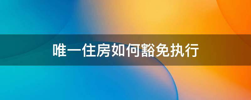 唯一住房如何豁免执行（唯一住房如何豁免执行如何申请）