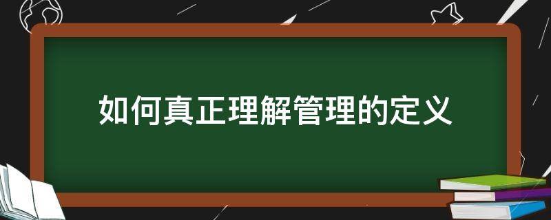 如何真正理解管理的定义（如何真正理解管理的定义和含义）