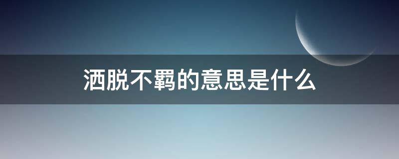 洒脱不羁的意思是什么 洒脱不羁是褒义词吗