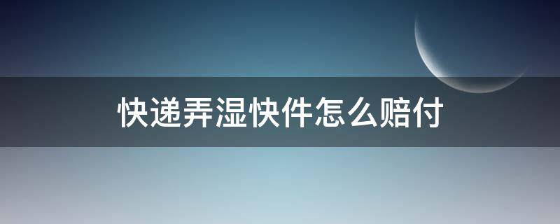 快递弄湿快件怎么赔付（快递包裹湿的怎么赔偿）