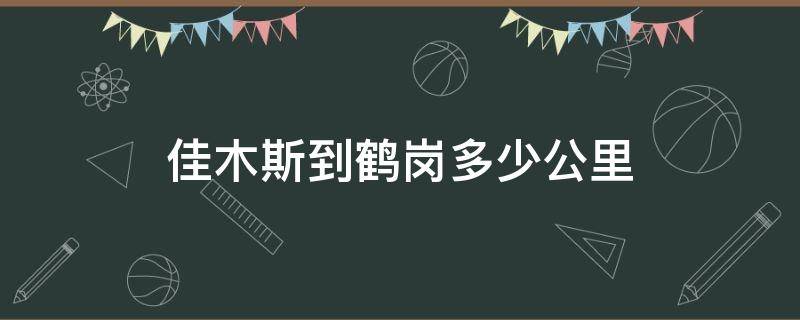 佳木斯到鹤岗多少公里（佳木斯到鹤岗多少公里开车来回多长时间）