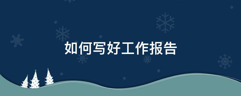 如何写好工作报告 如何写好工作报告心得体会