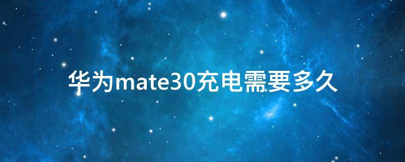 华为mate30充电需要多久（华为mate30充电多久能开机）