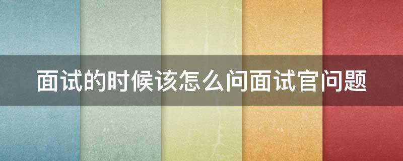 面试的时候该怎么问面试官问题（面试官应该怎么问）