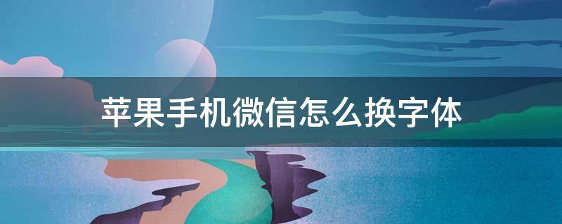 苹果手机微信怎么换字体 苹果手机微信怎么换字体样式