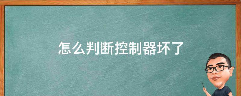 怎么判断控制器坏了（怎么判断控制器坏了怎么测量）