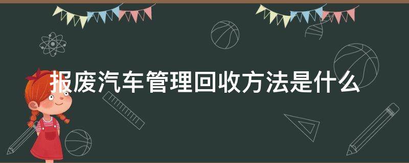 报废汽车管理回收方法是什么（报废汽车管理回收方法是什么意思）