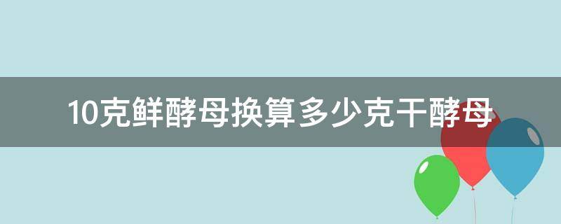 10克鲜酵母换算多少克干酵母（10克鲜酵母换算多少克干酵母呢）